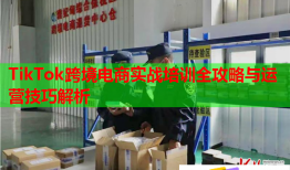 TikTok跨境電商實(shí)戰(zhàn)培訓(xùn)全攻略與運(yùn)營技巧解析