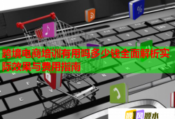 跨境電商培訓(xùn)有用嗎多少錢全面解析實(shí)際效果與費(fèi)用指南