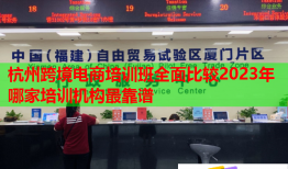 杭州跨境電商培訓(xùn)班全面比較2023年哪家培訓(xùn)機(jī)構(gòu)最靠譜