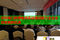 深圳?？诳缇畴娚虒?shí)戰(zhàn)培訓(xùn)助力企業(yè)全球發(fā)展新機(jī)遇