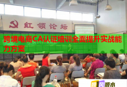 跨境電商CA認證培訓(xùn)全面提升實戰(zhàn)能力方案