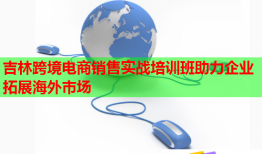 吉林跨境電商銷售實戰(zhàn)培訓班助力企業(yè)拓展海外市場