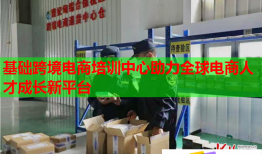 基礎(chǔ)跨境電商培訓(xùn)中心助力全球電商人才成長(zhǎng)新平臺(tái)