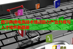 西寧跨境電商技術培訓助力產(chǎn)業(yè)升級與人才培養(yǎng)新篇章