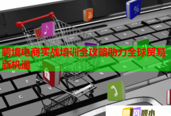 跨境電商實戰(zhàn)培訓(xùn)全攻略助力全球貿(mào)易新機遇