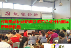 跨境電商招商培訓(xùn)會(huì)助力企業(yè)開拓國際市場(chǎng)新機(jī)遇
