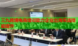 三九跨境電商培訓(xùn)助力企業(yè)出海實戰(zhàn)技能提升