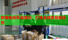 跨境電商實(shí)戰(zhàn)培訓(xùn):打造全球貿(mào)易新優(yōu)勢(shì)