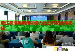 浙江跨境電商培訓(xùn)助力企業(yè)開拓全球市場(chǎng)