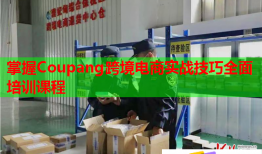 掌握Coupang跨境電商實戰(zhàn)技巧全面培訓課程
