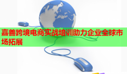 嘉善跨境電商實(shí)戰(zhàn)培訓(xùn)助力企業(yè)全球市場(chǎng)拓展