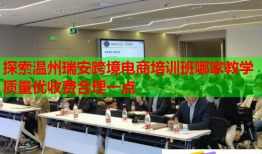探索溫州瑞安跨境電商培訓(xùn)班哪家教學(xué)質(zhì)量優(yōu)收費(fèi)合理一點(diǎn)