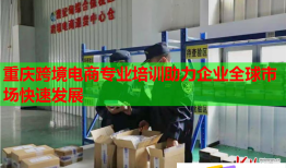 重慶跨境電商專業(yè)培訓助力企業(yè)全球市場快速發(fā)展