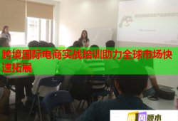 跨境國際電商實戰(zhàn)培訓(xùn)助力全球市場快速拓展