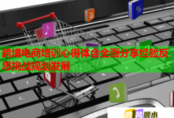 跨境電商培訓(xùn)心得體會(huì)全面分享經(jīng)驗(yàn)反思挑戰(zhàn)規(guī)劃發(fā)展