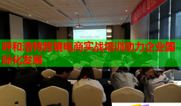 呼和浩特跨境電商實(shí)戰(zhàn)培訓(xùn)助力企業(yè)國際化發(fā)展