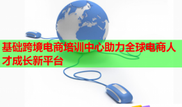 基礎(chǔ)跨境電商培訓中心助力全球電商人才成長新平臺