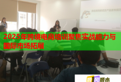 2025年跨境電商培訓(xùn)聚焦實戰(zhàn)能力與國際市場拓展