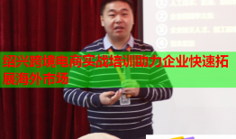 紹興跨境電商實戰(zhàn)培訓助力企業(yè)快速拓展海外市場