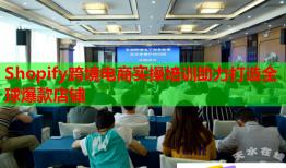 Shopify跨境電商實操培訓(xùn)助力打造全球爆款店鋪