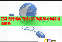 亞馬遜跨境電商培訓真?zhèn)谓颐嘏c防騙指南解析