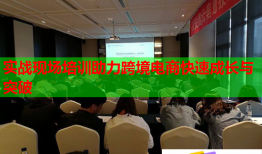 實(shí)戰(zhàn)現(xiàn)場(chǎng)培訓(xùn)助力跨境電商快速成長與突破