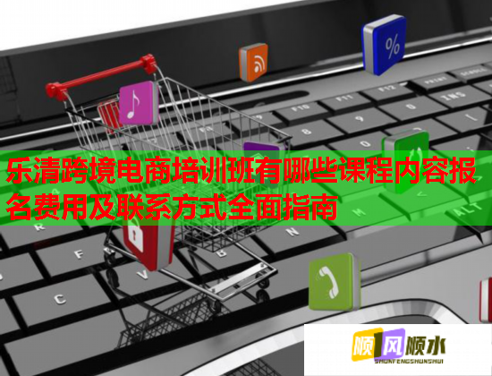 樂(lè)清跨境電商培訓(xùn)班有哪些課程內(nèi)容報(bào)名費(fèi)用及聯(lián)系方式全面指南 樂(lè)清跨境電商培訓(xùn)班有哪些課程內(nèi)容報(bào)名費(fèi)用及聯(lián)系方式全面指南