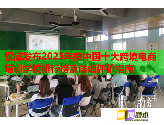 權(quán)威發(fā)布2023年度中國十大跨境電商培訓(xùn)學(xué)校排行榜及詳細(xì)評(píng)價(jià)指南 權(quán)威發(fā)布2023年度中國十大跨境電商培訓(xùn)學(xué)校排行榜及詳細(xì)評(píng)價(jià)指南