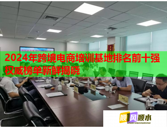 2024年跨境電商培訓基地排名前十強權(quán)威榜單新鮮揭曉 2024年跨境電商培訓基地排名前十強權(quán)威榜單新鮮揭曉