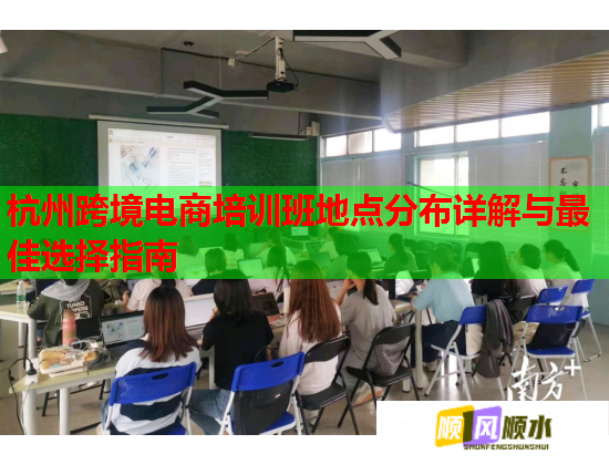 杭州跨境電商培訓班地點分布詳解與最佳選擇指南 杭州跨境電商培訓班地點分布詳解與最佳選擇指南
