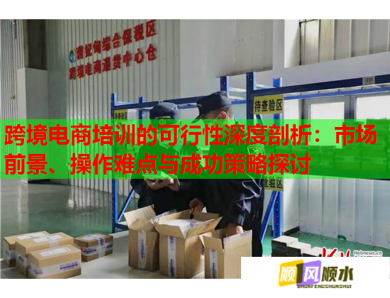 跨境電商培訓(xùn)的可行性深度剖析：市場(chǎng)前景、操作難點(diǎn)與成功策略探討