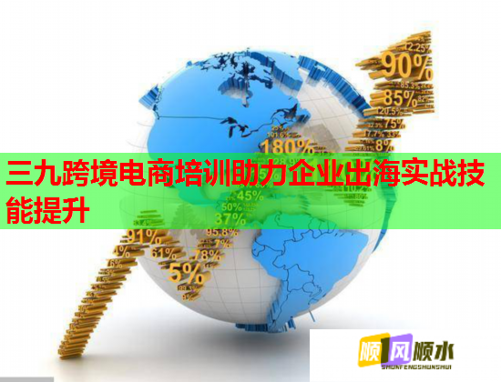 三九跨境電商培訓助力企業(yè)出海實戰(zhàn)技能提升 三九跨境電商培訓助力企業(yè)出海實戰(zhàn)技能提升