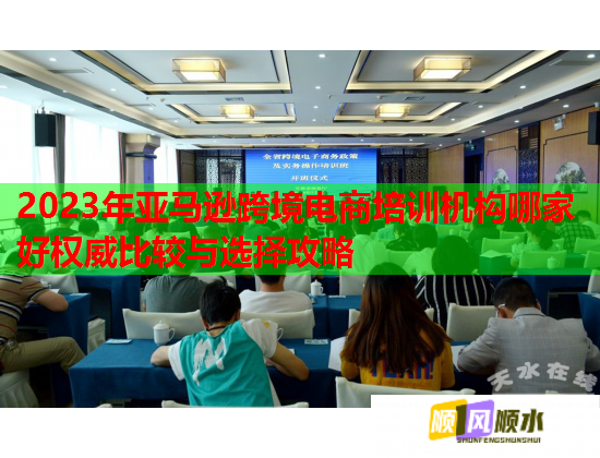 2023年亞馬遜跨境電商培訓(xùn)機(jī)構(gòu)哪家好權(quán)威比較與選擇攻略 2023年亞馬遜跨境電商培訓(xùn)機(jī)構(gòu)哪家好權(quán)威比較與選擇攻略