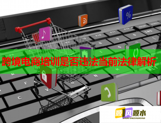 跨境電商培訓(xùn)是否違法當(dāng)前法律解析 跨境電商培訓(xùn)是否違法當(dāng)前法律解析