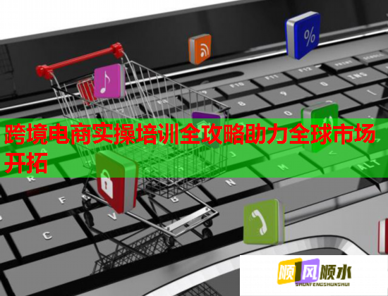 跨境電商實操培訓(xùn)全攻略助力全球市場開拓 跨境電商實操培訓(xùn)全攻略助力全球市場開拓