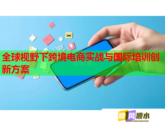 全球視野下跨境電商實戰(zhàn)與國際培訓創(chuàng)新方案 全球視野下跨境電商實戰(zhàn)與國際培訓創(chuàng)新方案