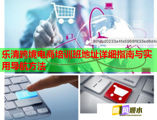 樂(lè)清跨境電商培訓(xùn)班地址詳細(xì)指南與實(shí)用導(dǎo)航方法 樂(lè)清跨境電商培訓(xùn)班地址詳細(xì)指南與實(shí)用導(dǎo)航方法